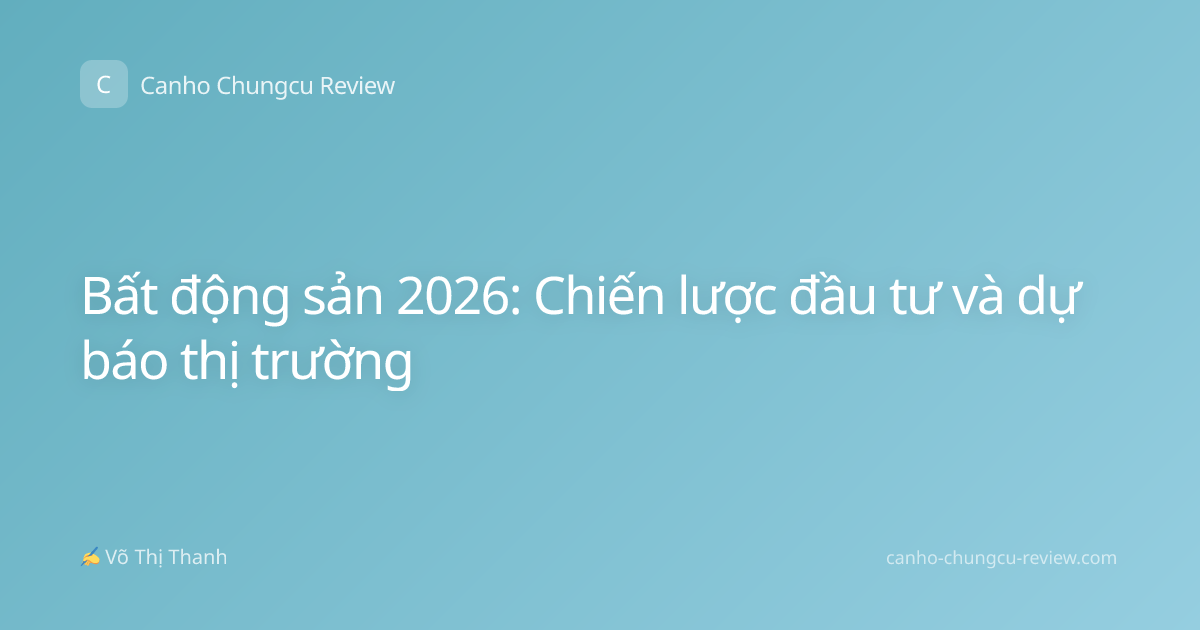 Bất động sản 2026: Chiến lược đầu tư và dự báo thị trường