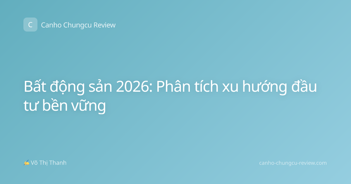 Bất động sản 2026: Phân tích xu hướng đầu tư bền vững