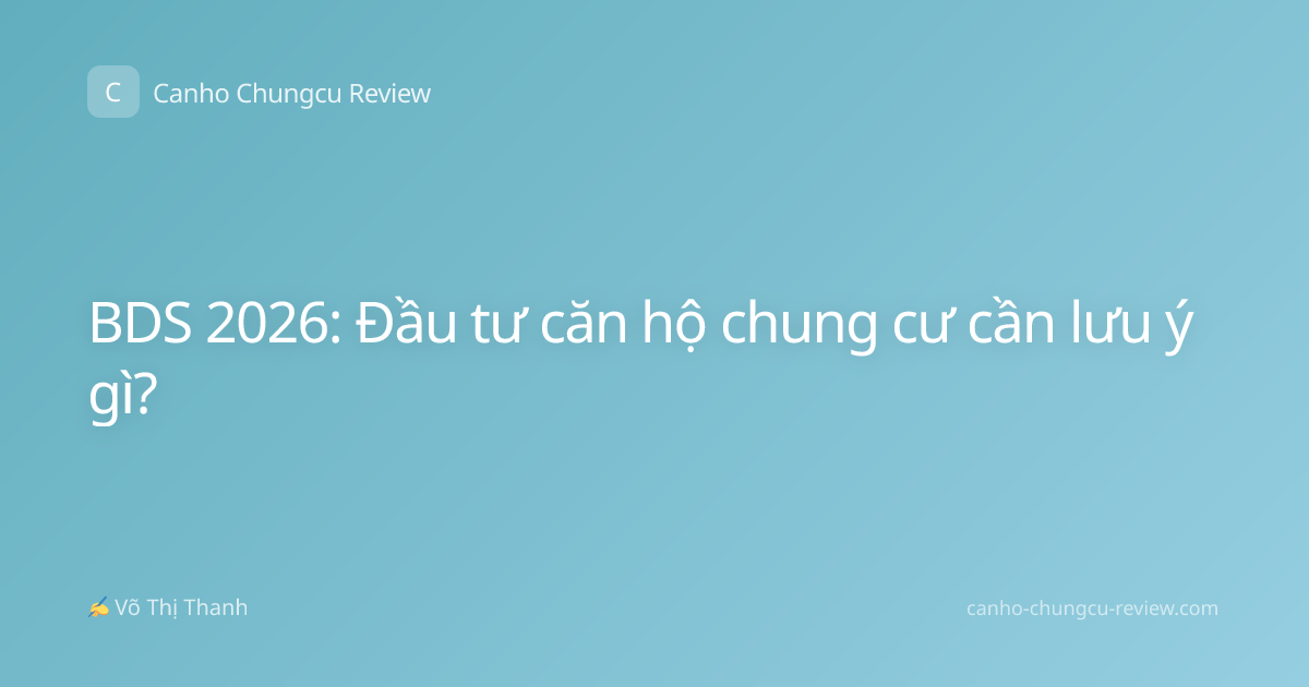BDS 2026: Đầu tư căn hộ chung cư cần lưu ý gì?