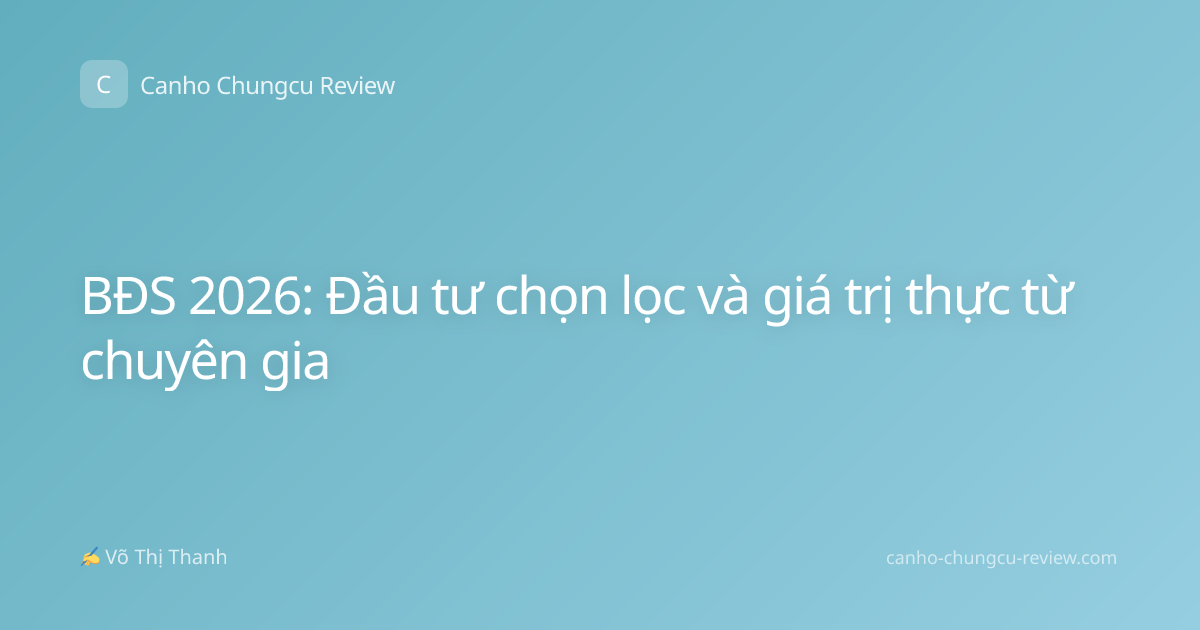 BĐS 2026: Đầu tư chọn lọc và giá trị thực từ chuyên gia
