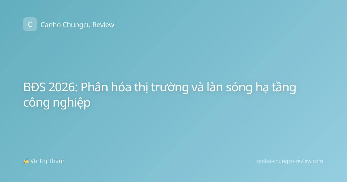 BĐS 2026: Phân hóa thị trường và làn sóng hạ tầng công nghiệp