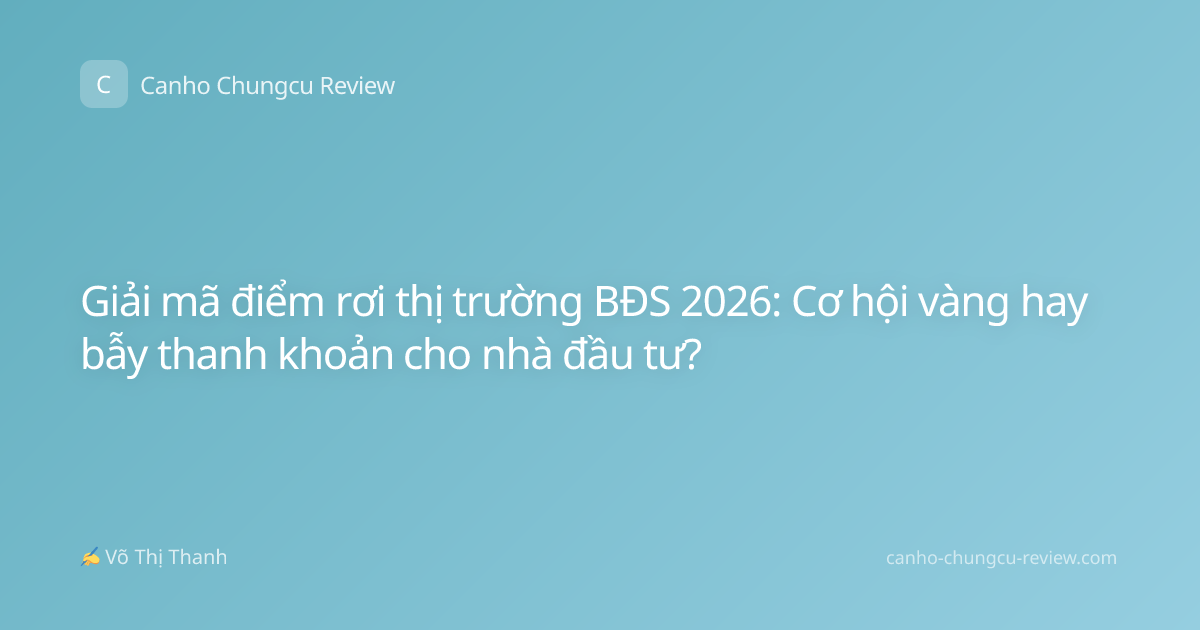 Giải mã điểm rơi thị trường BĐS 2026: Cơ hội vàng hay bẫy thanh khoản cho nhà đầu tư?