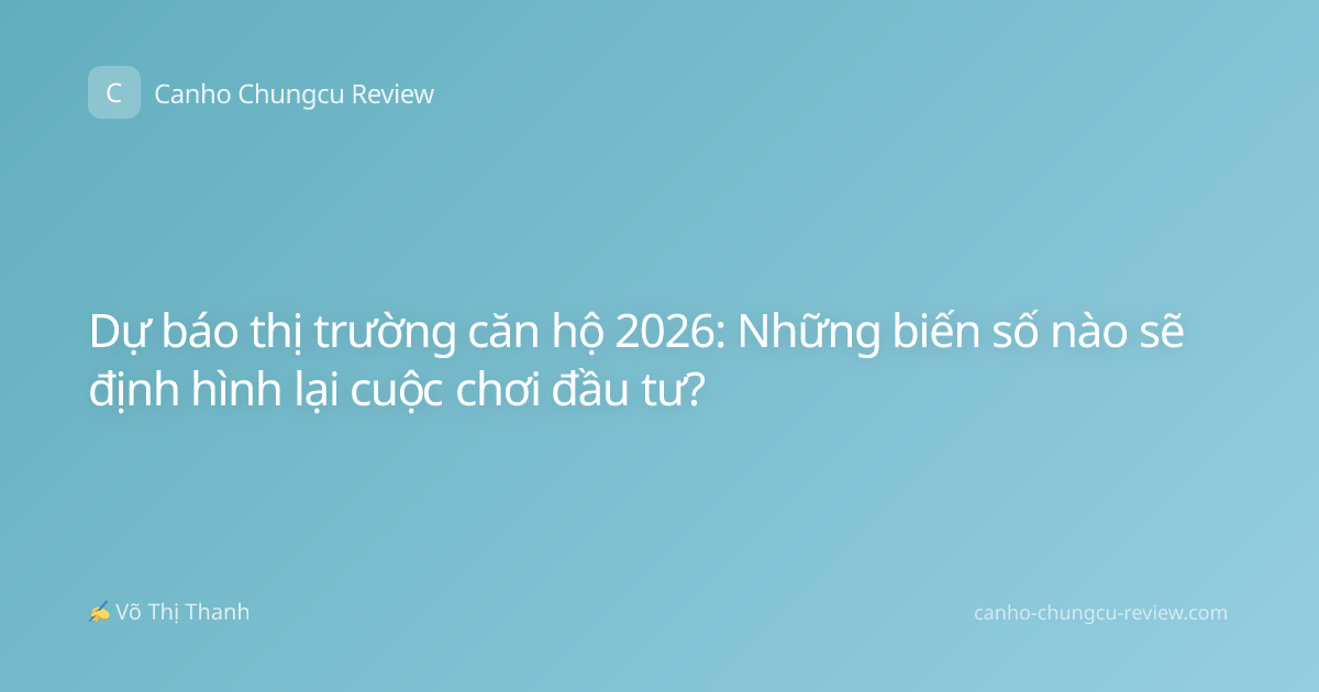 Dự báo thị trường căn hộ 2026: Những biến số nào sẽ định hình lại cuộc chơi đầu tư?