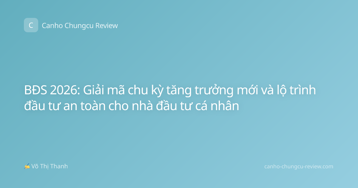BĐS 2026: Giải mã chu kỳ tăng trưởng mới và lộ trình đầu tư an toàn cho nhà đầu tư cá nhân