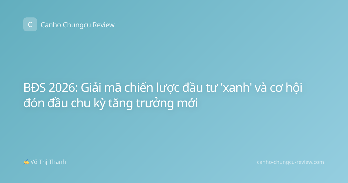 BĐS 2026: Giải mã chiến lược đầu tư 'xanh' và cơ hội đón đầu chu kỳ tăng trưởng mới