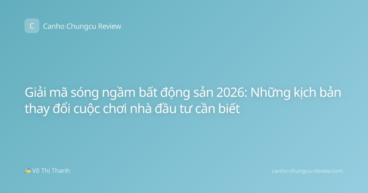 Giải mã sóng ngầm bất động sản 2026: Những kịch bản thay đổi cuộc chơi nhà đầu tư cần biết