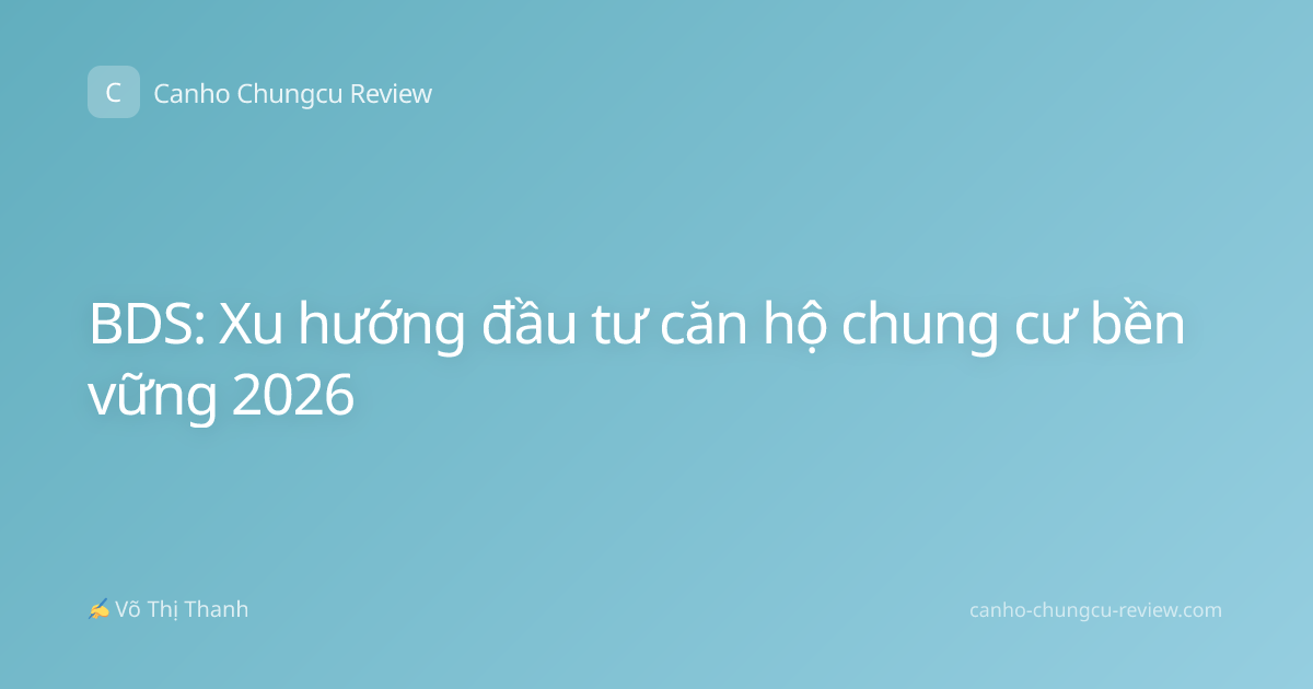BDS: Xu hướng đầu tư căn hộ chung cư bền vững 2026